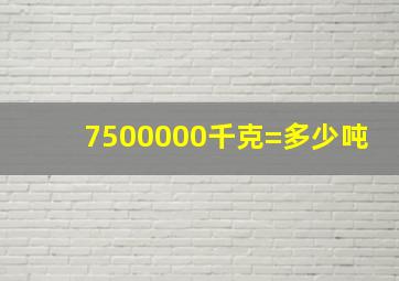 7500000千克=多少吨