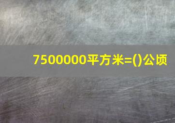 7500000平方米=()公顷