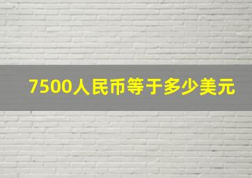 7500人民币等于多少美元