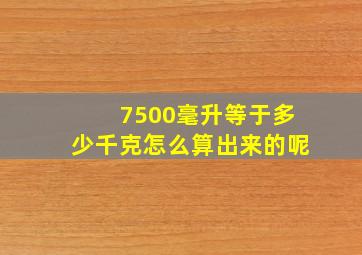 7500毫升等于多少千克怎么算出来的呢