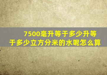 7500毫升等于多少升等于多少立方分米的水呢怎么算