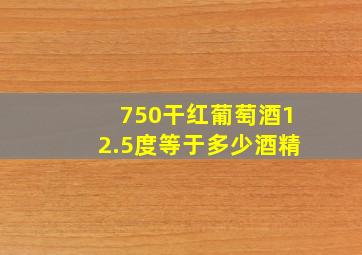 750干红葡萄酒12.5度等于多少酒精