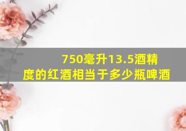 750毫升13.5酒精度的红酒相当于多少瓶啤酒