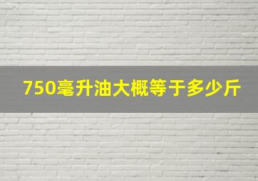 750毫升油大概等于多少斤