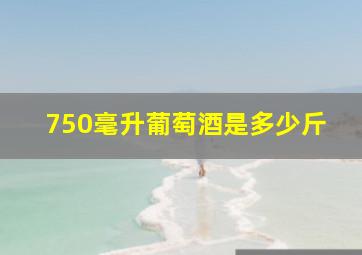 750毫升葡萄酒是多少斤