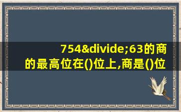 754÷63的商的最高位在()位上,商是()位数