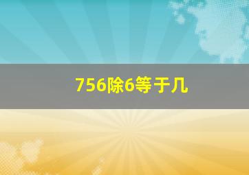 756除6等于几