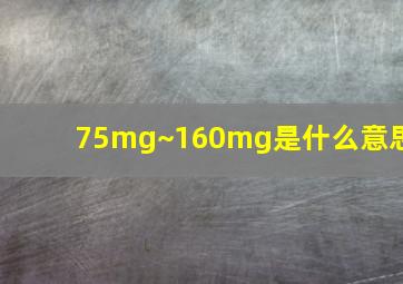 75mg~160mg是什么意思