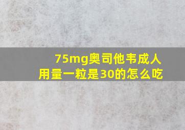 75mg奥司他韦成人用量一粒是30的怎么吃