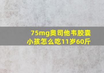 75mg奥司他韦胶囊小孩怎么吃11岁60斤