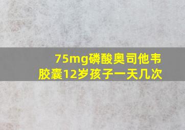 75mg磷酸奥司他韦胶囊12岁孩子一天几次