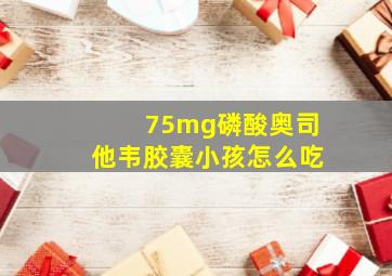 75mg磷酸奥司他韦胶囊小孩怎么吃