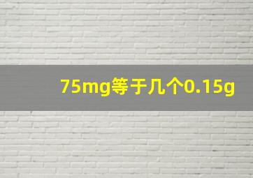 75mg等于几个0.15g