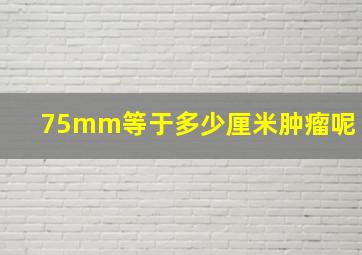 75mm等于多少厘米肿瘤呢