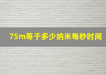 75m等于多少纳米每秒时间