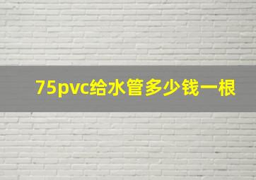 75pvc给水管多少钱一根