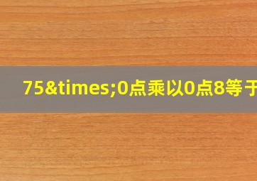 75×0点乘以0点8等于几