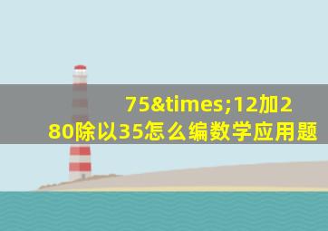 75×12加280除以35怎么编数学应用题