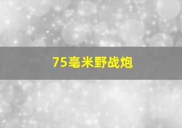 75亳米野战炮