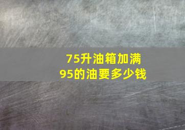 75升油箱加满95的油要多少钱