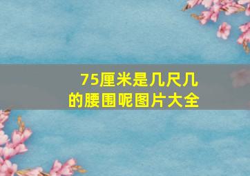 75厘米是几尺几的腰围呢图片大全