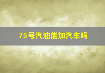 75号汽油能加汽车吗