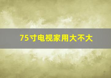 75寸电视家用大不大