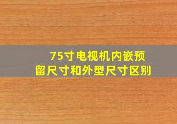 75寸电视机内嵌预留尺寸和外型尺寸区别