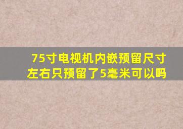 75寸电视机内嵌预留尺寸左右只预留了5毫米可以吗