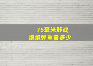 75毫米野战炮炮弹重量多少