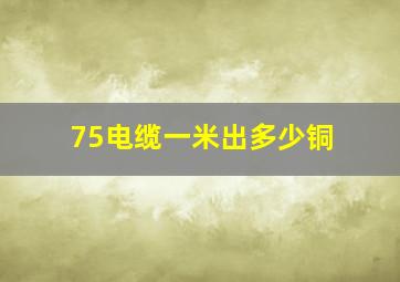 75电缆一米出多少铜