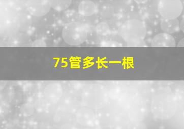 75管多长一根