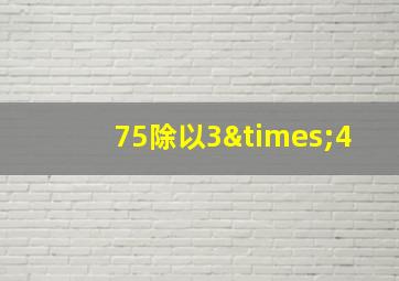 75除以3×4