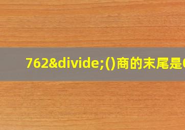 762÷()商的末尾是0