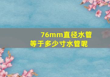 76mm直径水管等于多少寸水管呢