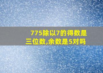 775除以7的得数是三位数,余数是5对吗