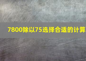 7800除以75选择合适的计算