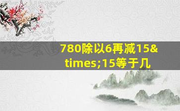 780除以6再减15×15等于几