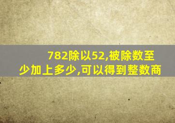 782除以52,被除数至少加上多少,可以得到整数商