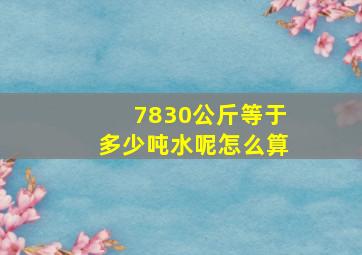 7830公斤等于多少吨水呢怎么算