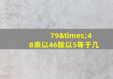 79×48乘以46除以5等于几