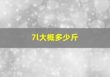 7l大概多少斤