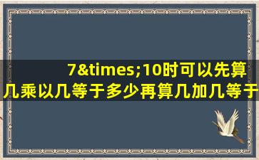 7×10时可以先算几乘以几等于多少再算几加几等于多少