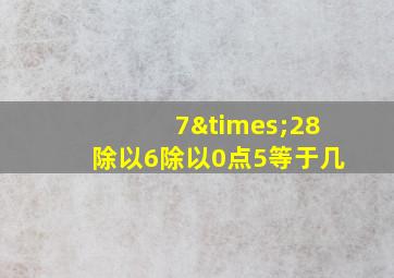 7×28除以6除以0点5等于几