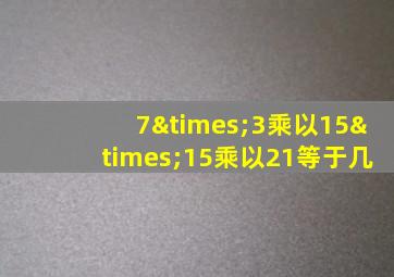 7×3乘以15×15乘以21等于几