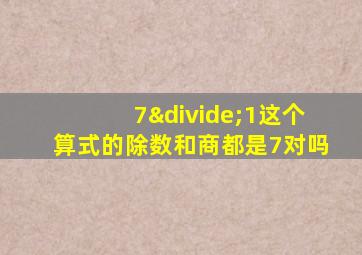 7÷1这个算式的除数和商都是7对吗