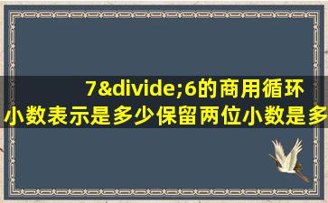 7÷6的商用循环小数表示是多少保留两位小数是多少