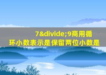 7÷9商用循环小数表示是保留两位小数是