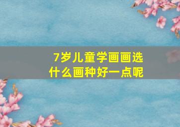 7岁儿童学画画选什么画种好一点呢