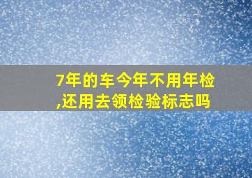 7年的车今年不用年检,还用去领检验标志吗